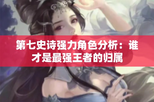 第七史诗强力角色分析：谁才是最强王者的归属