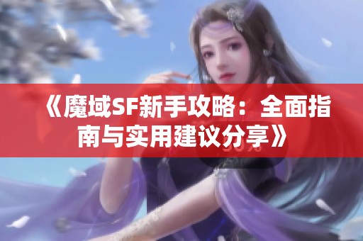 《魔域SF新手攻略：全面指南与实用建议分享》