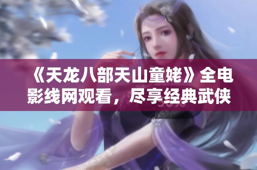 《天龙八部天山童姥》全电影线网观看，尽享经典武侠魅力