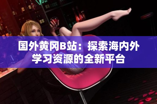 国外黄冈B站：探索海内外学习资源的全新平台