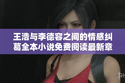 王浩与李德容之间的情感纠葛全本小说免费阅读最新章节分享