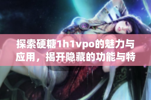 探索硬糖1h1vpo的魅力与应用，揭开隐藏的功能与特色