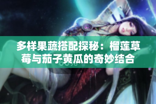 多样果蔬搭配探秘：榴莲草莓与茄子黄瓜的奇妙结合