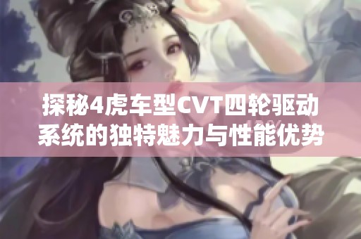 探秘4虎车型CVT四轮驱动系统的独特魅力与性能优势