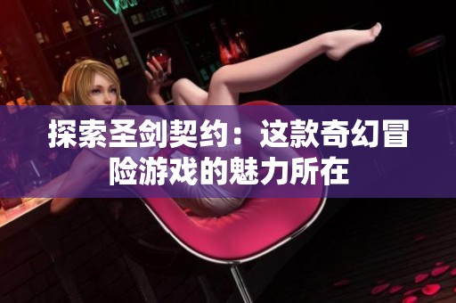 探索圣剑契约：这款奇幻冒险游戏的魅力所在