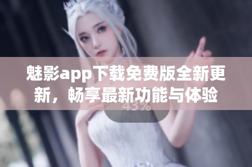 魅影app下载免费版全新更新，畅享最新功能与体验