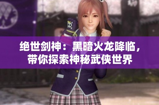 绝世剑神：黑暗火龙降临，带你探索神秘武侠世界