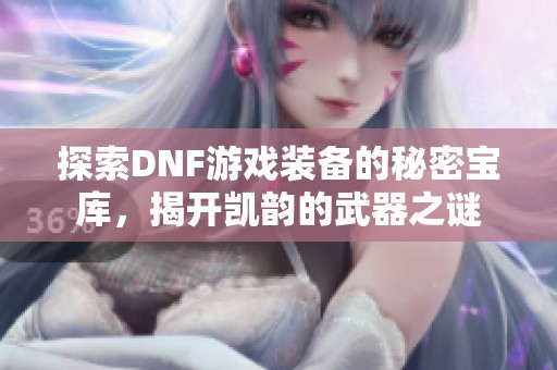 探索DNF游戏装备的秘密宝库，揭开凯韵的武器之谜