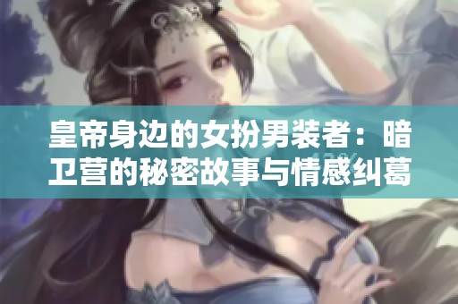 皇帝身边的女扮男装者：暗卫营的秘密故事与情感纠葛