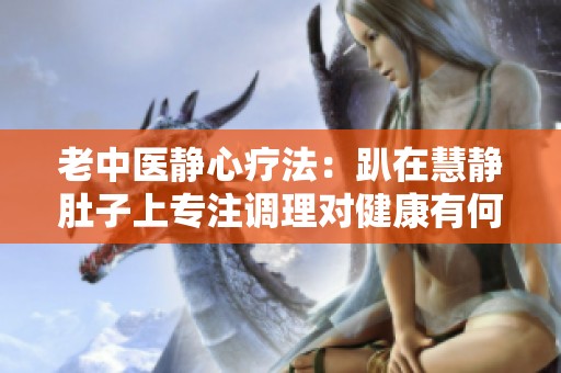 老中医静心疗法：趴在慧静肚子上专注调理对健康有何影响