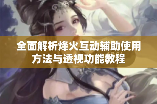 全面解析烽火互动辅助使用方法与透视功能教程