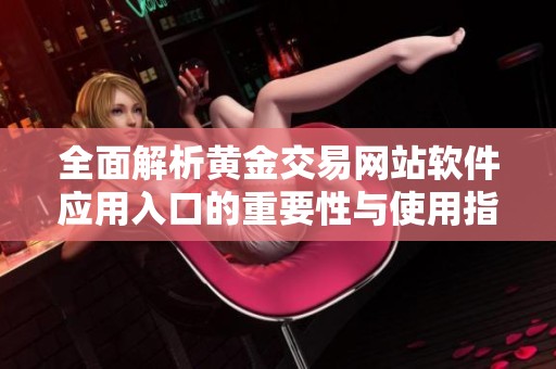 全面解析黄金交易网站软件应用入口的重要性与使用指南