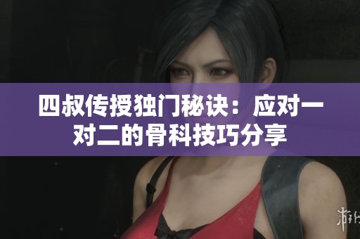 四叔传授独门秘诀：应对一对二的骨科技巧分享