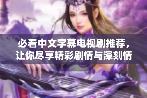 必看中文字幕电视剧推荐，让你尽享精彩剧情与深刻情感