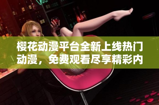 樱花动漫平台全新上线热门动漫，免费观看尽享精彩内容