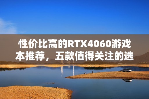 性价比高的RTX4060游戏本推荐，五款值得关注的选择