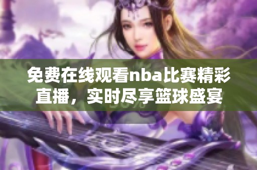 免费在线观看nba比赛精彩直播，实时尽享篮球盛宴