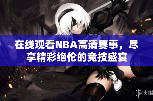 在线观看NBA高清赛事，尽享精彩绝伦的竞技盛宴