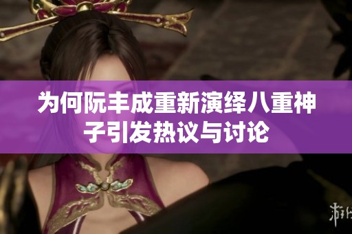为何阮丰成重新演绎八重神子引发热议与讨论