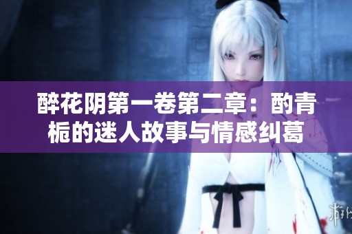 醉花阴第一卷第二章：酌青栀的迷人故事与情感纠葛