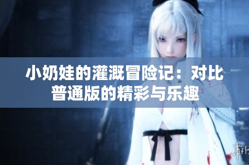 小奶娃的灌溉冒险记：对比普通版的精彩与乐趣