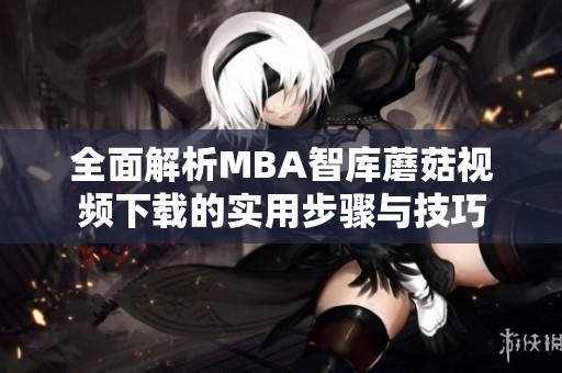 全面解析MBA智库蘑菇视频下载的实用步骤与技巧
