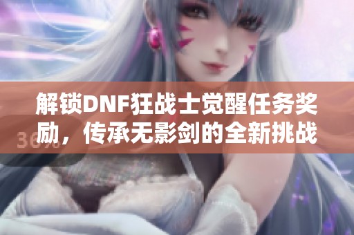 解锁DNF狂战士觉醒任务奖励，传承无影剑的全新挑战等你来体验！