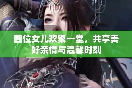 四位女儿欢聚一堂，共享美好亲情与温馨时刻