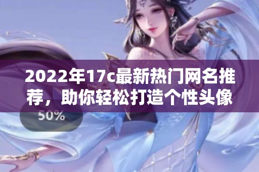 2022年17c最新热门网名推荐，助你轻松打造个性头像