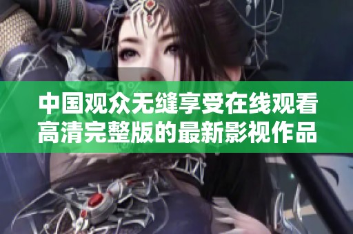 中国观众无缝享受在线观看高清完整版的最新影视作品