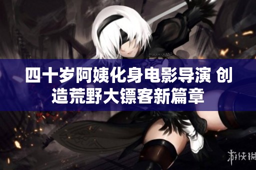 四十岁阿姨化身电影导演 创造荒野大镖客新篇章