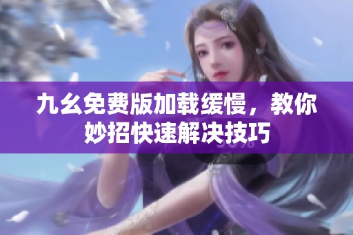 九幺免费版加载缓慢，教你妙招快速解决技巧