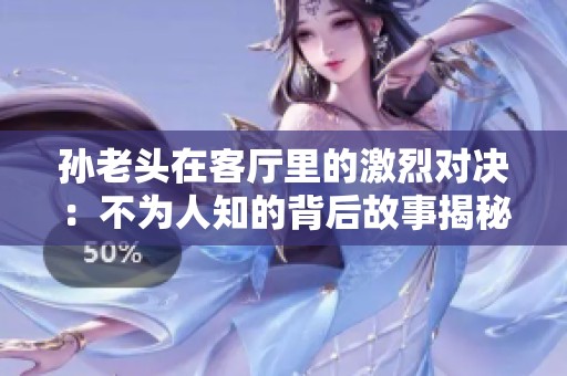 孙老头在客厅里的激烈对决：不为人知的背后故事揭秘