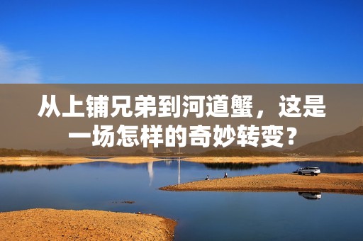 从上铺兄弟到河道蟹，这是一场怎样的奇妙转变？