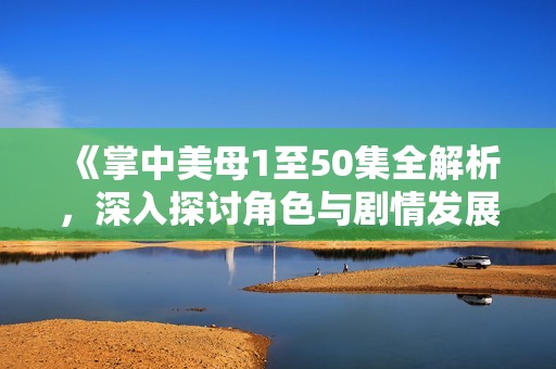 《掌中美母1至50集全解析，深入探讨角色与剧情发展》