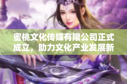 蜜桃文化传媒有限公司正式成立，助力文化产业发展新篇章