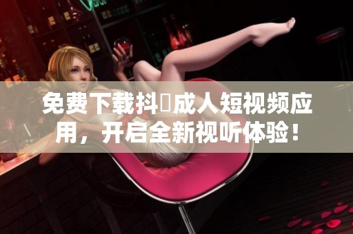 免费下载抖抈成人短视频应用，开启全新视听体验！