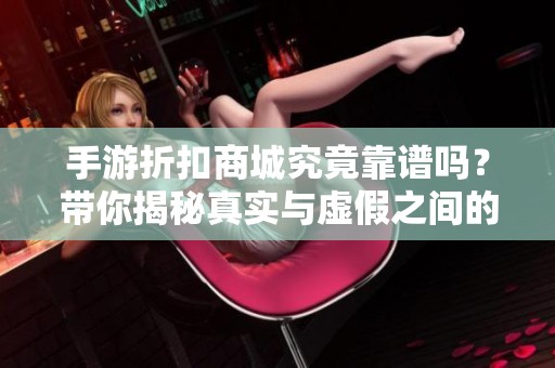手游折扣商城究竟靠谱吗？带你揭秘真实与虚假之间的差异