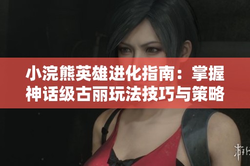 小浣熊英雄进化指南：掌握神话级古丽玩法技巧与策略