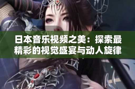 日本音乐视频之美：探索最精彩的视觉盛宴与动人旋律