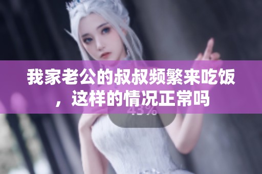 我家老公的叔叔频繁来吃饭，这样的情况正常吗