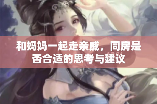和妈妈一起走亲戚，同房是否合适的思考与建议