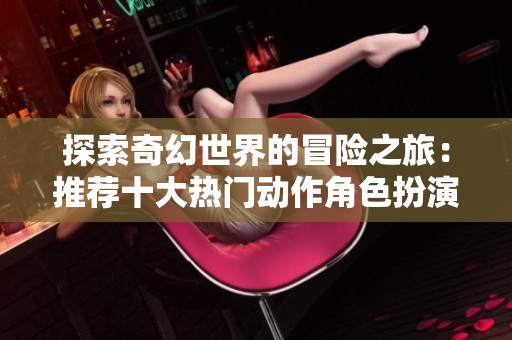 探索奇幻世界的冒险之旅：推荐十大热门动作角色扮演游戏
