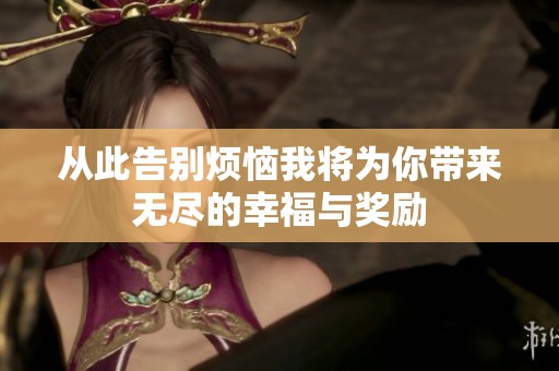 从此告别烦恼我将为你带来无尽的幸福与奖励