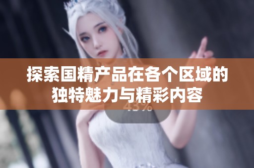探索国精产品在各个区域的独特魅力与精彩内容