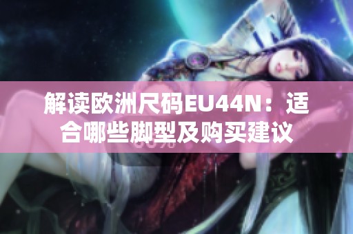 解读欧洲尺码EU44N：适合哪些脚型及购买建议