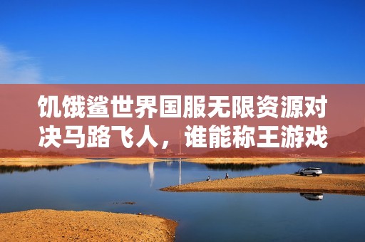 饥饿鲨世界国服无限资源对决马路飞人，谁能称王游戏巅峰