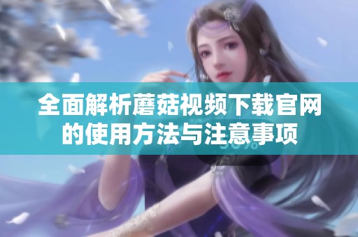 全面解析蘑菇视频下载官网的使用方法与注意事项