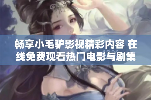 畅享小毛驴影视精彩内容 在线免费观看热门电影与剧集