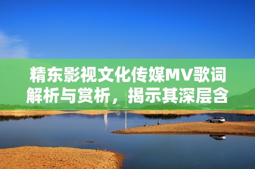精东影视文化传媒MV歌词解析与赏析，揭示其深层含义